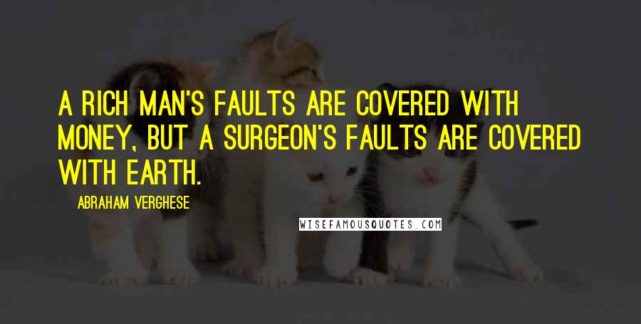 Abraham Verghese Quotes: A rich man's faults are covered with money, but a surgeon's faults are covered with earth.