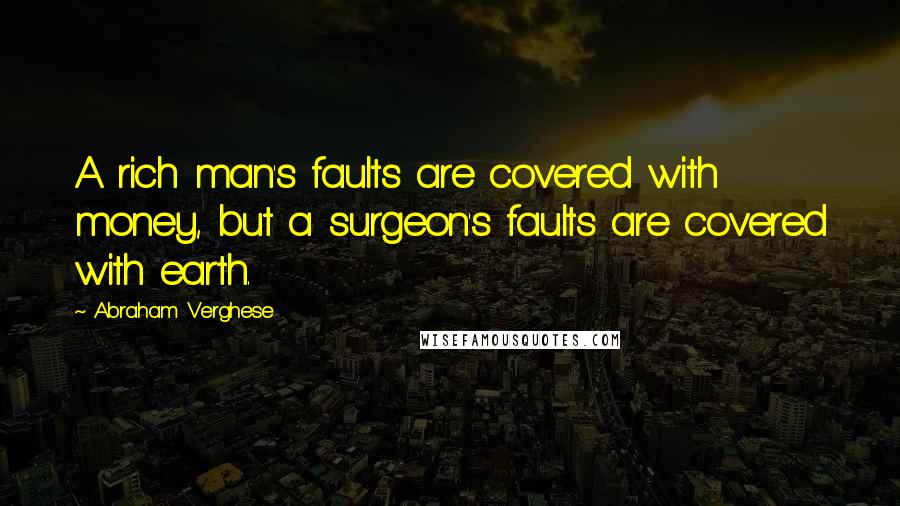 Abraham Verghese Quotes: A rich man's faults are covered with money, but a surgeon's faults are covered with earth.