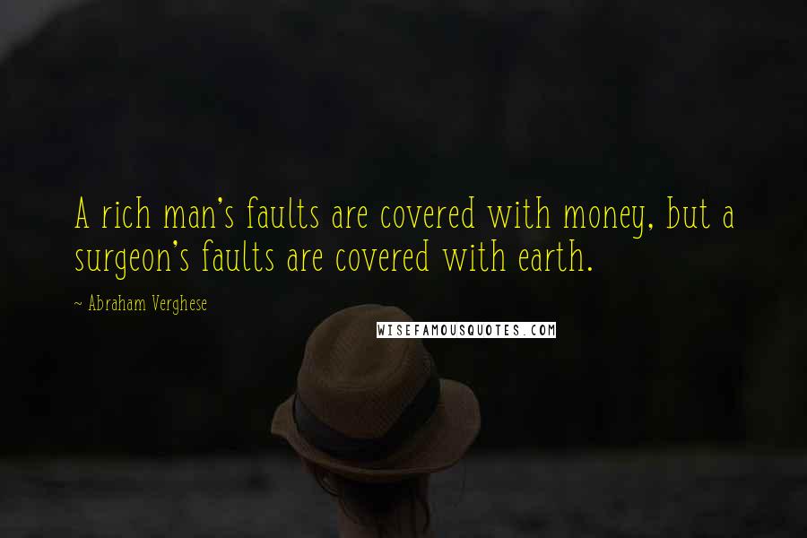 Abraham Verghese Quotes: A rich man's faults are covered with money, but a surgeon's faults are covered with earth.