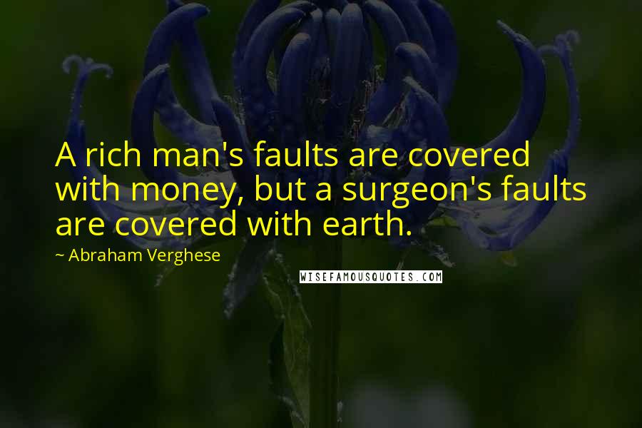 Abraham Verghese Quotes: A rich man's faults are covered with money, but a surgeon's faults are covered with earth.