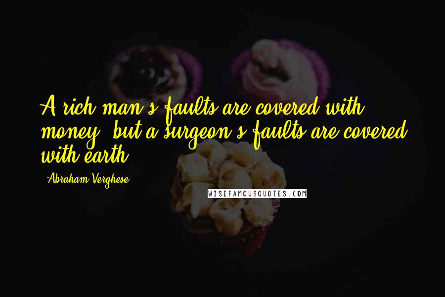 Abraham Verghese Quotes: A rich man's faults are covered with money, but a surgeon's faults are covered with earth.