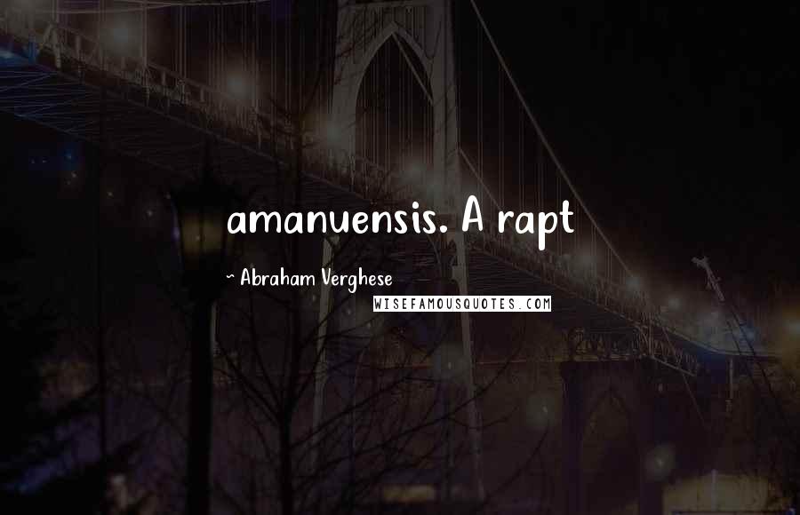 Abraham Verghese Quotes: amanuensis. A rapt