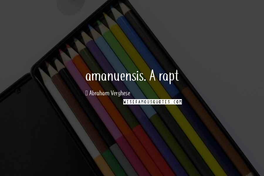 Abraham Verghese Quotes: amanuensis. A rapt