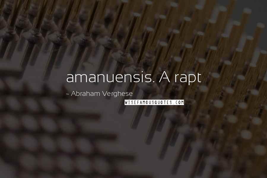 Abraham Verghese Quotes: amanuensis. A rapt