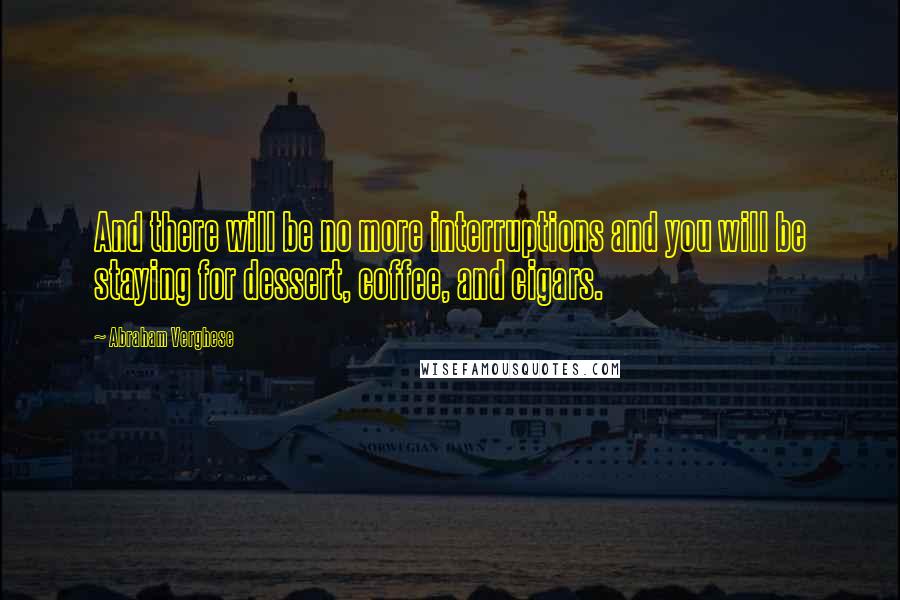 Abraham Verghese Quotes: And there will be no more interruptions and you will be staying for dessert, coffee, and cigars.