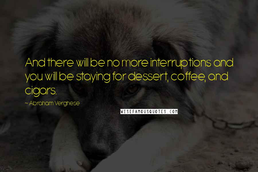 Abraham Verghese Quotes: And there will be no more interruptions and you will be staying for dessert, coffee, and cigars.