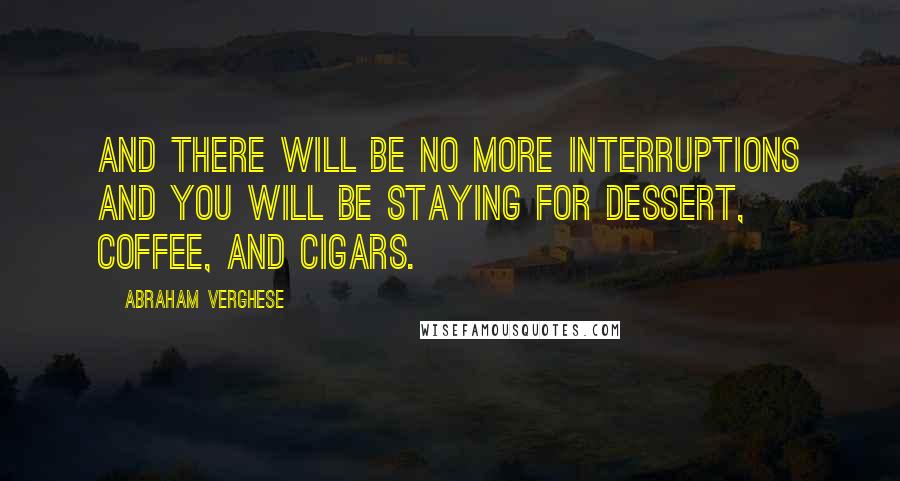 Abraham Verghese Quotes: And there will be no more interruptions and you will be staying for dessert, coffee, and cigars.