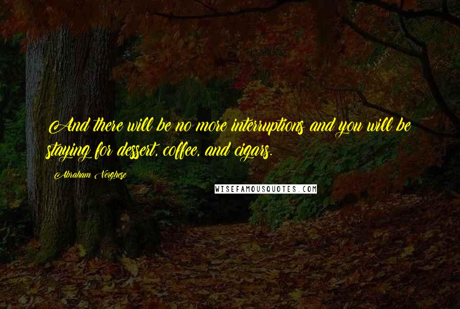 Abraham Verghese Quotes: And there will be no more interruptions and you will be staying for dessert, coffee, and cigars.