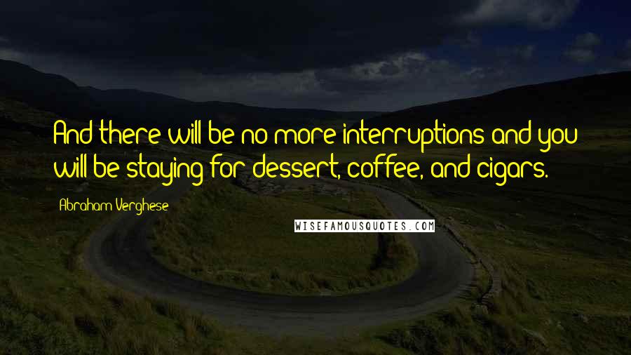 Abraham Verghese Quotes: And there will be no more interruptions and you will be staying for dessert, coffee, and cigars.