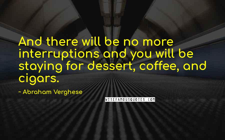 Abraham Verghese Quotes: And there will be no more interruptions and you will be staying for dessert, coffee, and cigars.