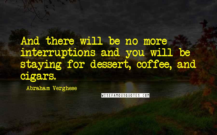 Abraham Verghese Quotes: And there will be no more interruptions and you will be staying for dessert, coffee, and cigars.