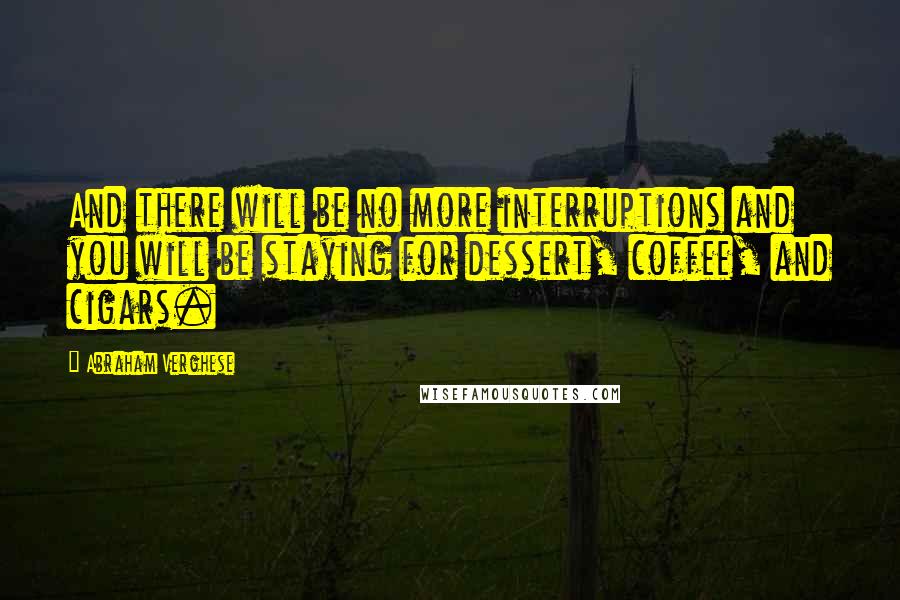 Abraham Verghese Quotes: And there will be no more interruptions and you will be staying for dessert, coffee, and cigars.