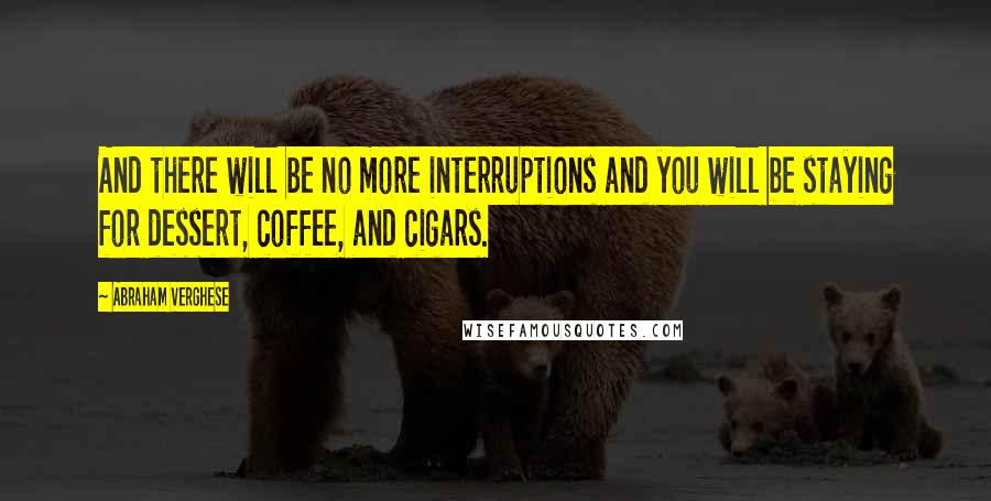 Abraham Verghese Quotes: And there will be no more interruptions and you will be staying for dessert, coffee, and cigars.