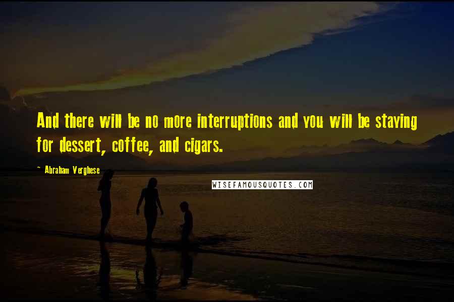 Abraham Verghese Quotes: And there will be no more interruptions and you will be staying for dessert, coffee, and cigars.