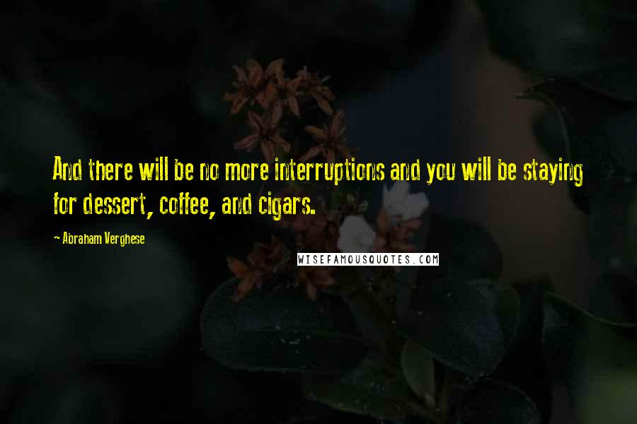 Abraham Verghese Quotes: And there will be no more interruptions and you will be staying for dessert, coffee, and cigars.