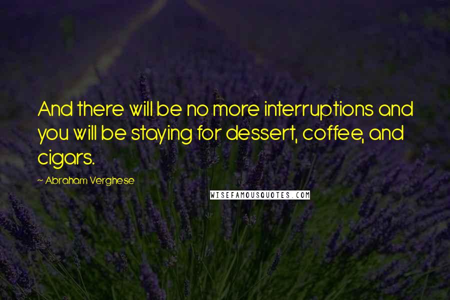 Abraham Verghese Quotes: And there will be no more interruptions and you will be staying for dessert, coffee, and cigars.