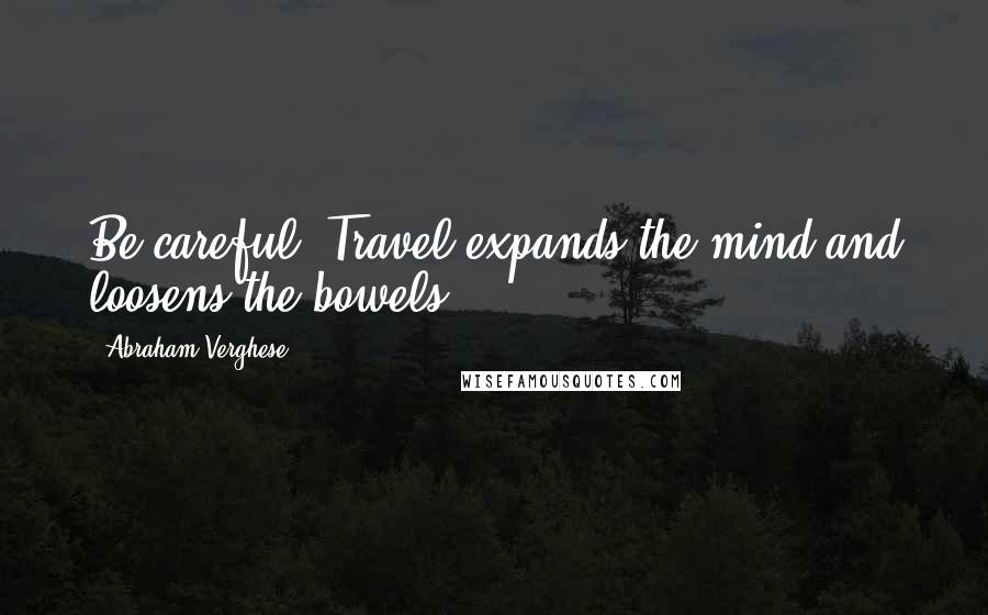 Abraham Verghese Quotes: Be careful! Travel expands the mind and loosens the bowels.