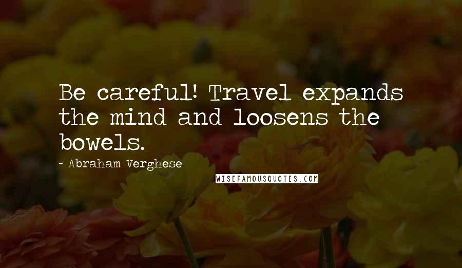 Abraham Verghese Quotes: Be careful! Travel expands the mind and loosens the bowels.