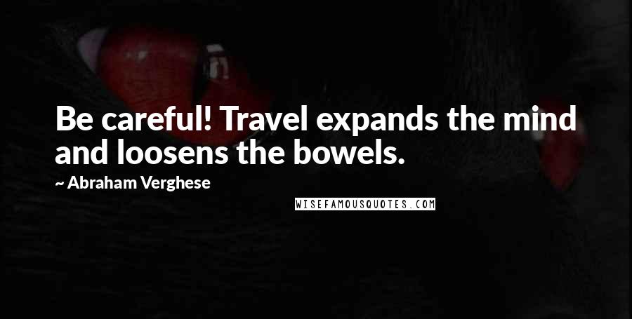 Abraham Verghese Quotes: Be careful! Travel expands the mind and loosens the bowels.