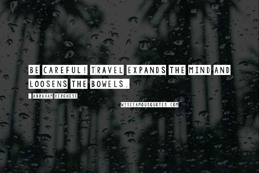 Abraham Verghese Quotes: Be careful! Travel expands the mind and loosens the bowels.