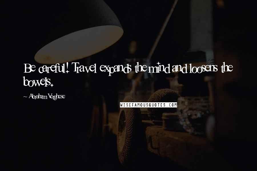 Abraham Verghese Quotes: Be careful! Travel expands the mind and loosens the bowels.