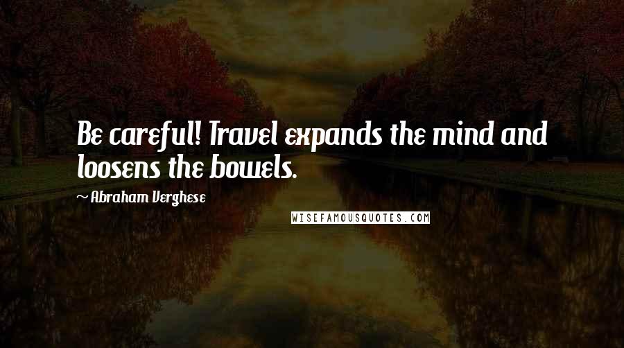 Abraham Verghese Quotes: Be careful! Travel expands the mind and loosens the bowels.