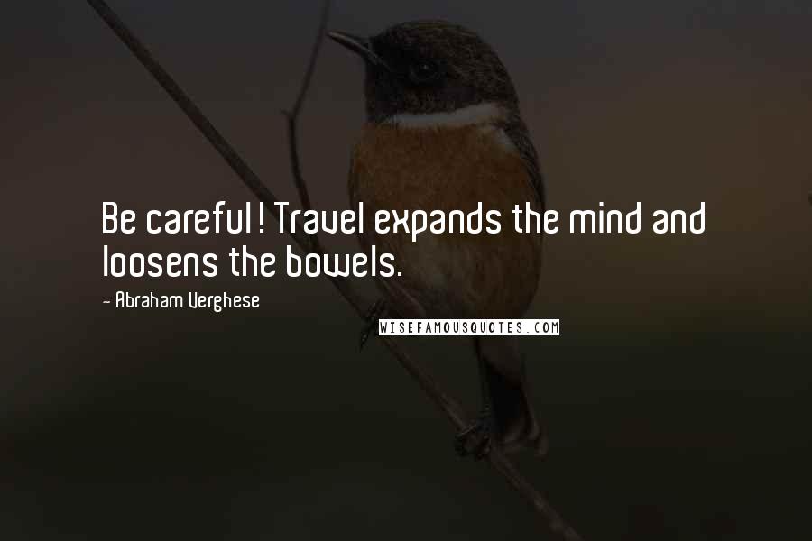 Abraham Verghese Quotes: Be careful! Travel expands the mind and loosens the bowels.