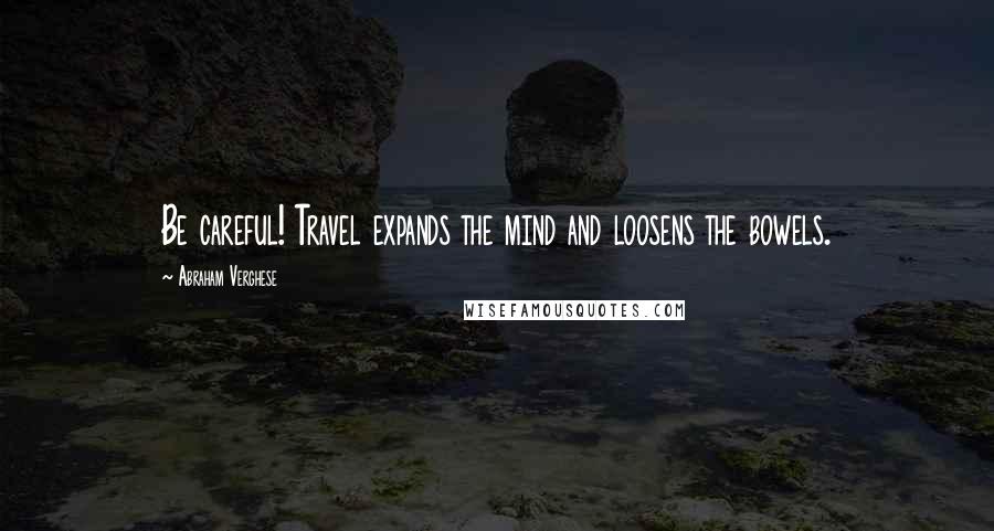 Abraham Verghese Quotes: Be careful! Travel expands the mind and loosens the bowels.
