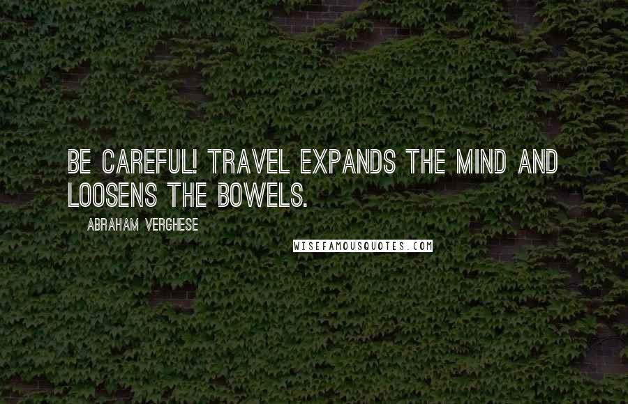 Abraham Verghese Quotes: Be careful! Travel expands the mind and loosens the bowels.
