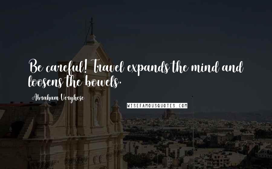 Abraham Verghese Quotes: Be careful! Travel expands the mind and loosens the bowels.