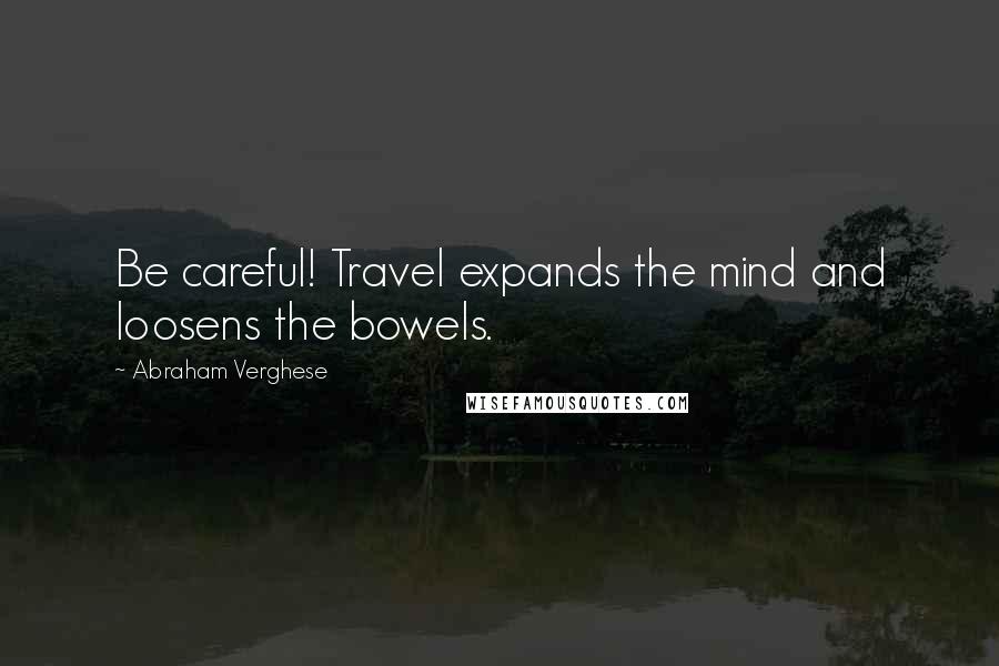 Abraham Verghese Quotes: Be careful! Travel expands the mind and loosens the bowels.