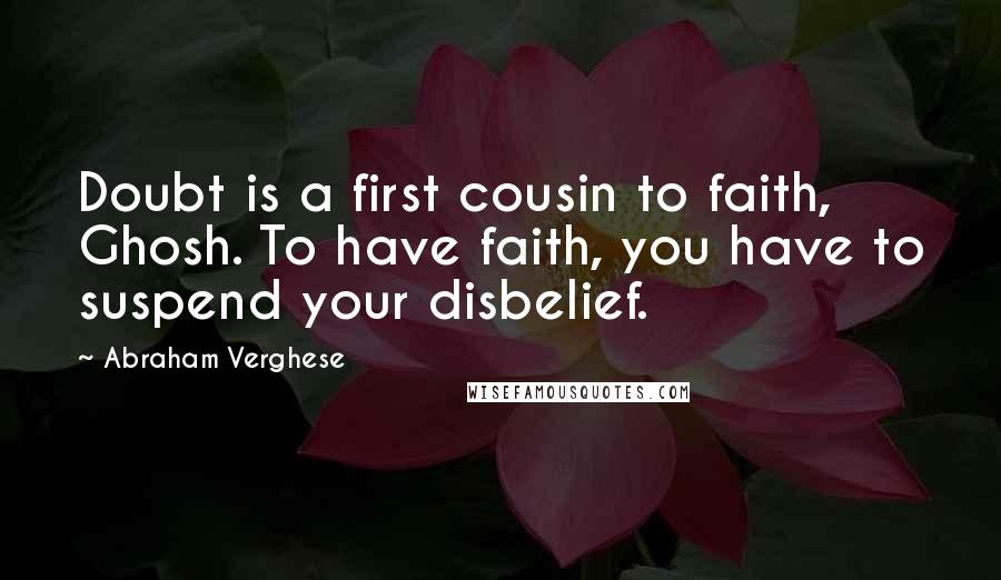 Abraham Verghese Quotes: Doubt is a first cousin to faith, Ghosh. To have faith, you have to suspend your disbelief.