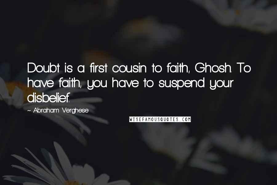 Abraham Verghese Quotes: Doubt is a first cousin to faith, Ghosh. To have faith, you have to suspend your disbelief.