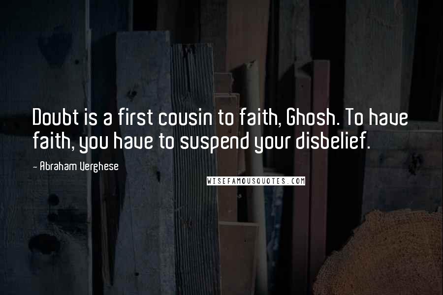 Abraham Verghese Quotes: Doubt is a first cousin to faith, Ghosh. To have faith, you have to suspend your disbelief.