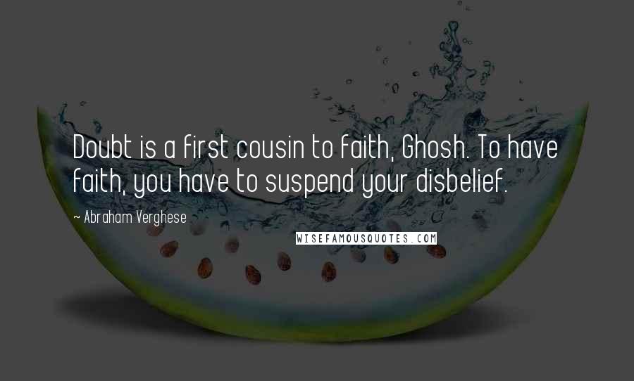 Abraham Verghese Quotes: Doubt is a first cousin to faith, Ghosh. To have faith, you have to suspend your disbelief.