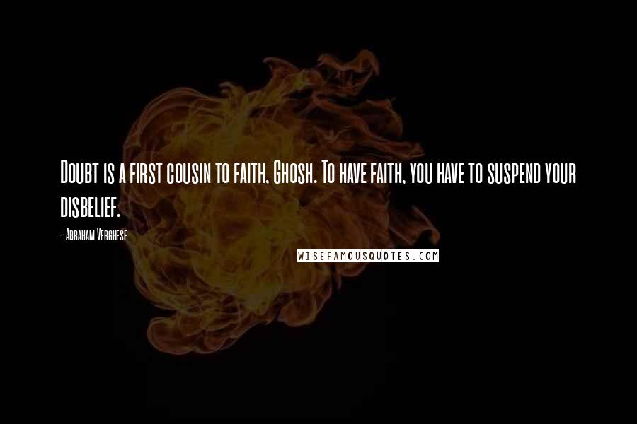 Abraham Verghese Quotes: Doubt is a first cousin to faith, Ghosh. To have faith, you have to suspend your disbelief.