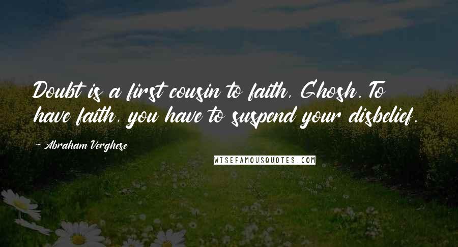 Abraham Verghese Quotes: Doubt is a first cousin to faith, Ghosh. To have faith, you have to suspend your disbelief.