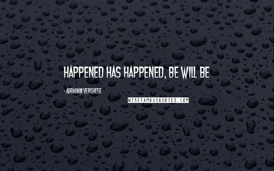 Abraham Verghese Quotes: happened has happened, be will be