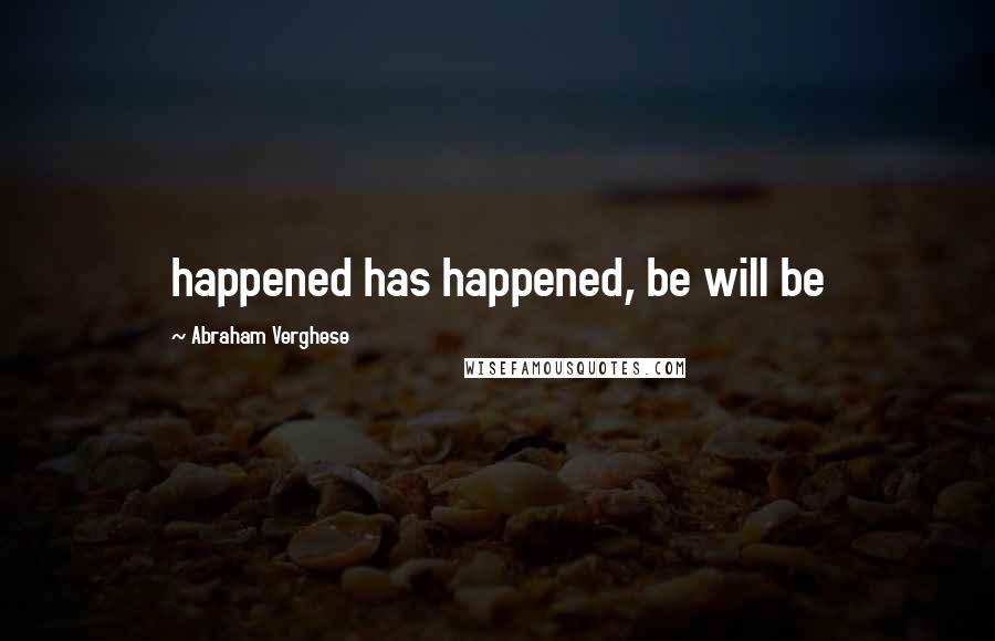 Abraham Verghese Quotes: happened has happened, be will be