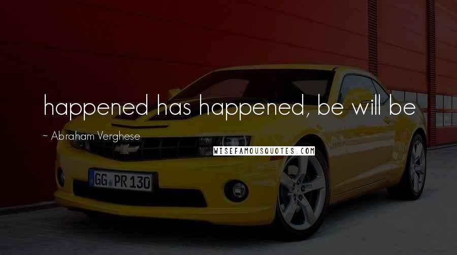 Abraham Verghese Quotes: happened has happened, be will be