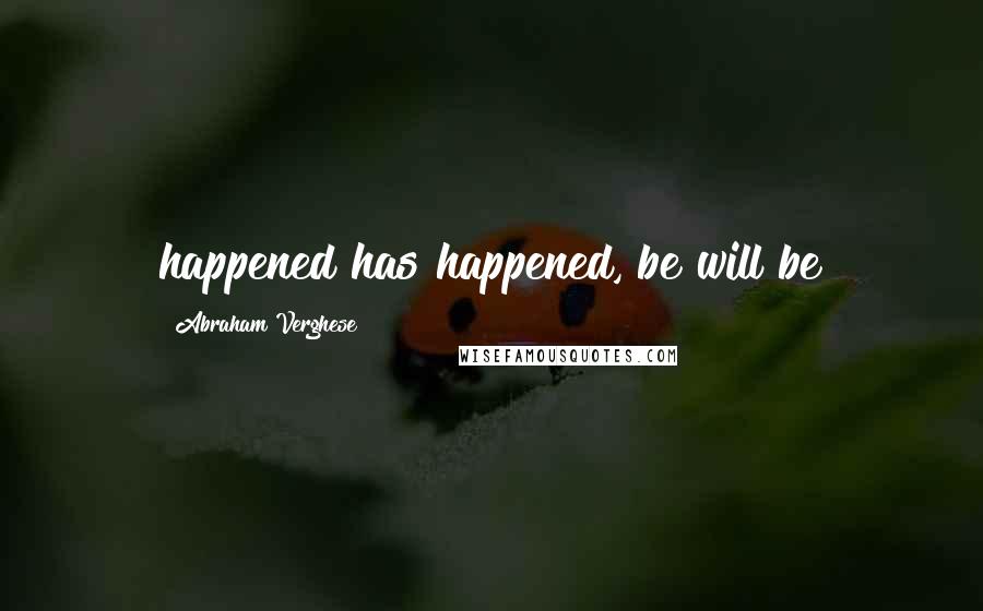 Abraham Verghese Quotes: happened has happened, be will be