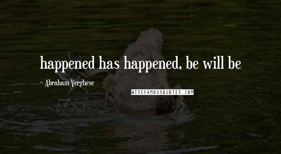 Abraham Verghese Quotes: happened has happened, be will be