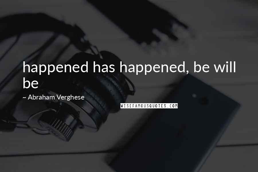 Abraham Verghese Quotes: happened has happened, be will be
