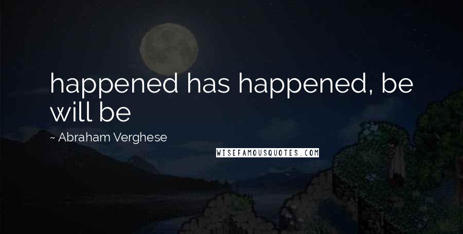 Abraham Verghese Quotes: happened has happened, be will be