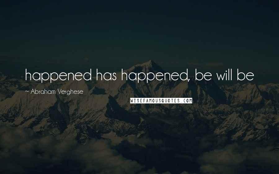 Abraham Verghese Quotes: happened has happened, be will be