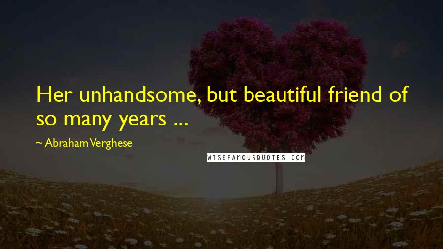 Abraham Verghese Quotes: Her unhandsome, but beautiful friend of so many years ...