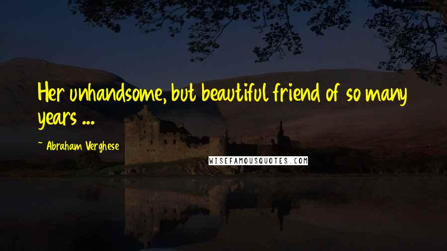 Abraham Verghese Quotes: Her unhandsome, but beautiful friend of so many years ...