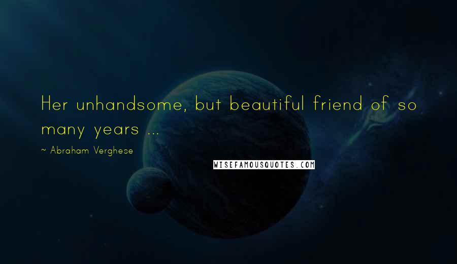 Abraham Verghese Quotes: Her unhandsome, but beautiful friend of so many years ...