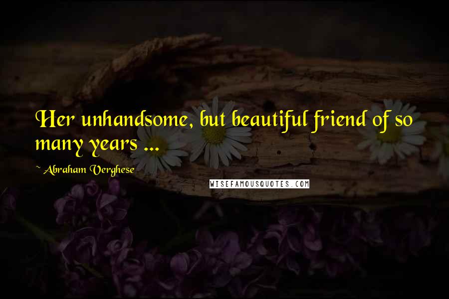 Abraham Verghese Quotes: Her unhandsome, but beautiful friend of so many years ...