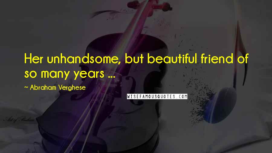 Abraham Verghese Quotes: Her unhandsome, but beautiful friend of so many years ...